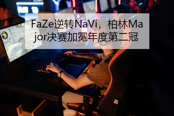 FaZe逆转NaVi，柏林Major决赛加冕年度第二冠