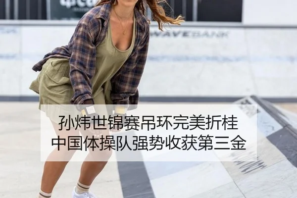 孙炜世锦赛吊环完美折桂 中国体操队强势收获第三金