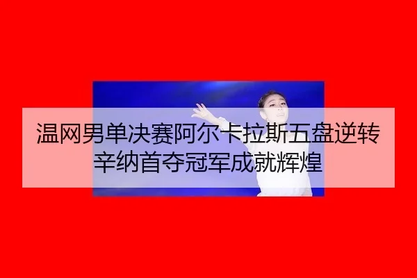 温网男单决赛阿尔卡拉斯五盘逆转辛纳首夺冠军成就辉煌