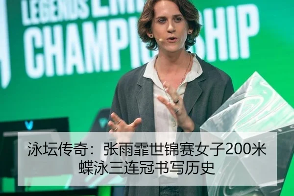 泳坛传奇：张雨霏世锦赛女子200米蝶泳三连冠书写历史