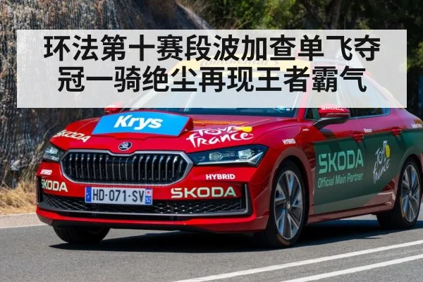 环法第十赛段波加查单飞夺冠一骑绝尘再现王者霸气
