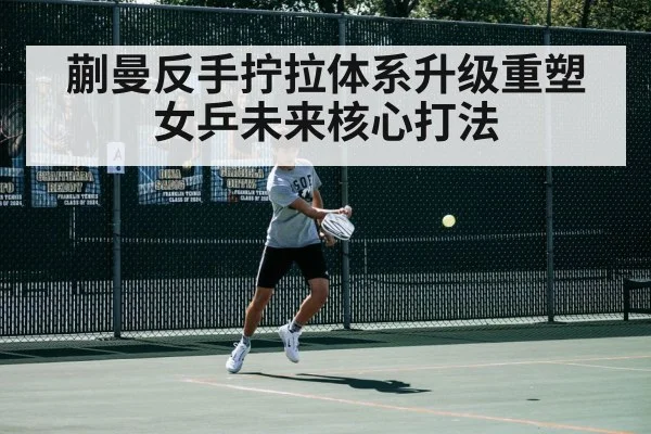 蒯曼反手拧拉体系升级重塑女乒未来核心打法