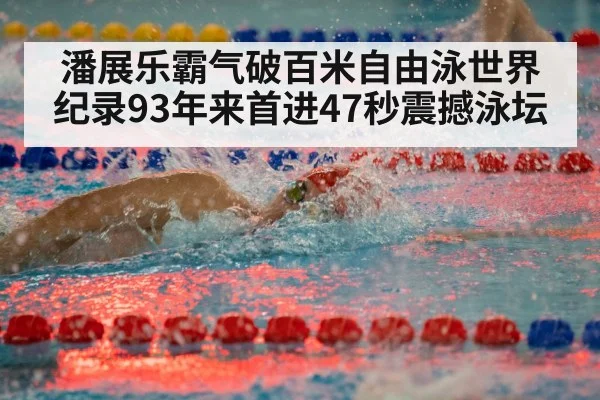潘展乐霸气破百米自由泳世界纪录93年来首进47秒震撼泳坛