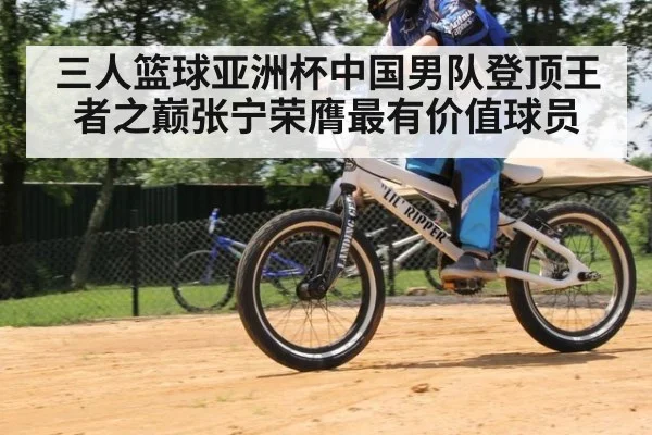 三人篮球亚洲杯中国男队登顶王者之巅张宁荣膺最有价值球员