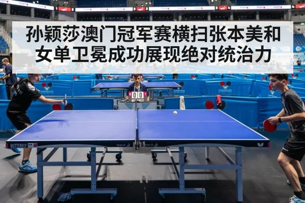孙颖莎澳门冠军赛横扫张本美和 女单卫冕成功展现绝对统治力