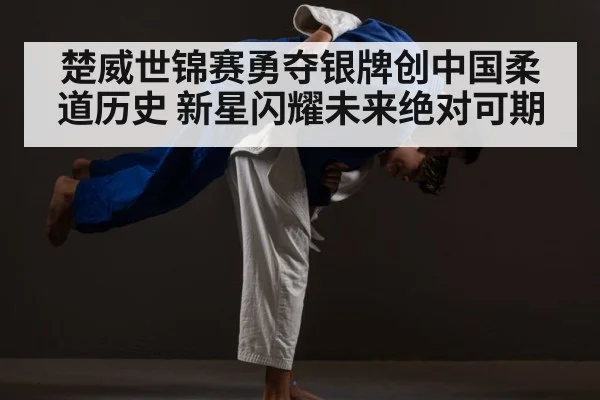楚威世锦赛勇夺银牌创中国柔道历史 新星闪耀未来绝对可期