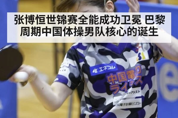 张博恒世锦赛全能成功卫冕 巴黎周期中国体操男队核心的诞生
